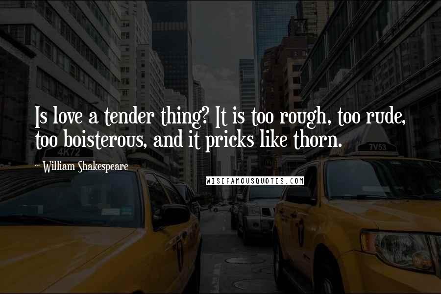 William Shakespeare Quotes: Is love a tender thing? It is too rough, too rude, too boisterous, and it pricks like thorn.