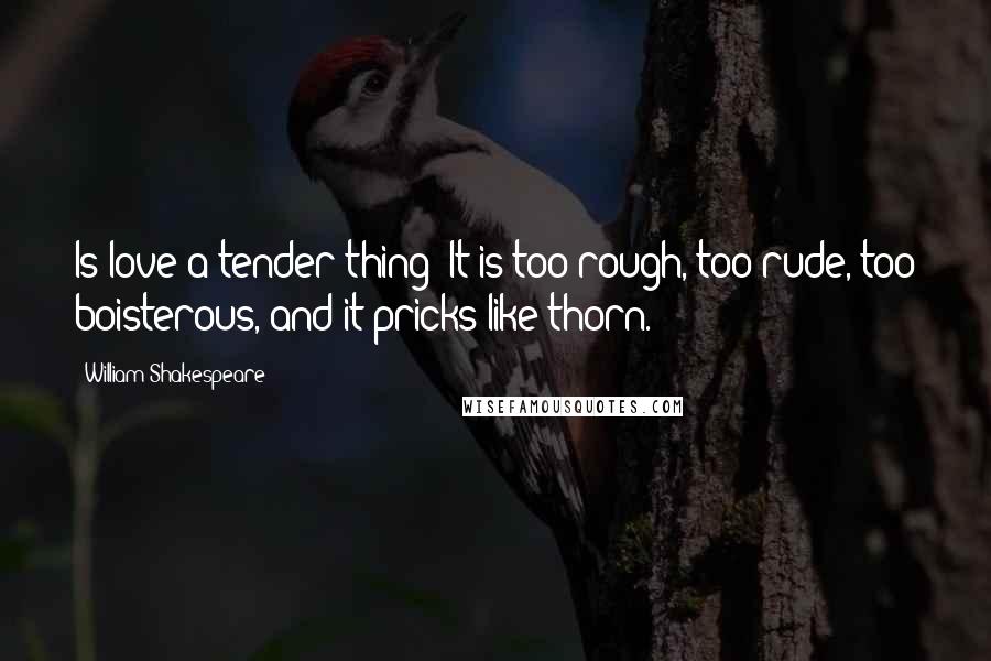 William Shakespeare Quotes: Is love a tender thing? It is too rough, too rude, too boisterous, and it pricks like thorn.