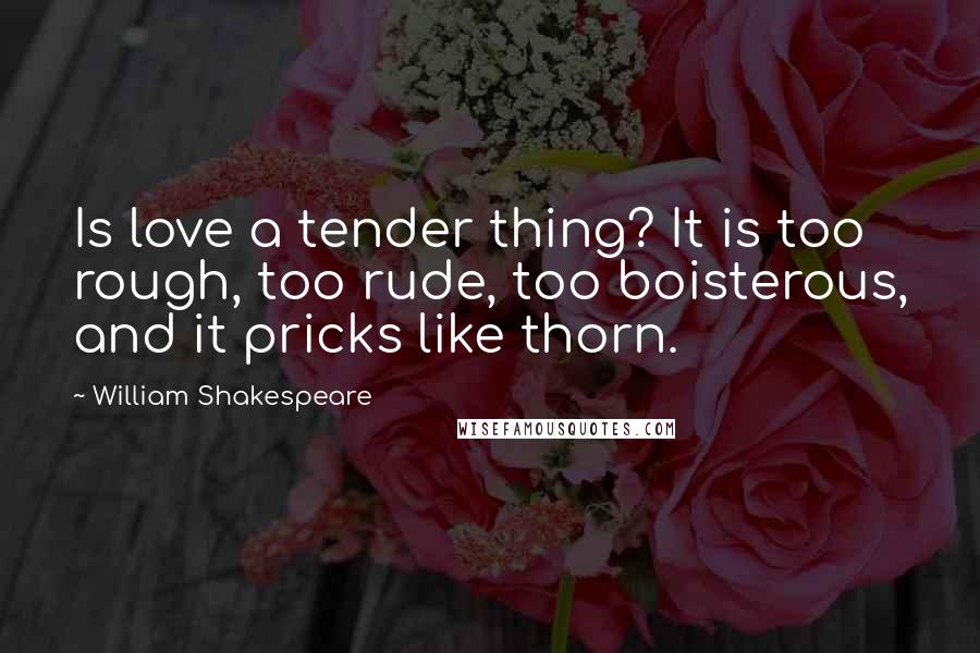 William Shakespeare Quotes: Is love a tender thing? It is too rough, too rude, too boisterous, and it pricks like thorn.