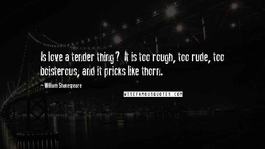 William Shakespeare Quotes: Is love a tender thing? It is too rough, too rude, too boisterous, and it pricks like thorn.