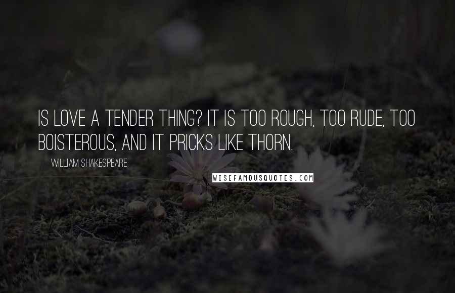 William Shakespeare Quotes: Is love a tender thing? It is too rough, too rude, too boisterous, and it pricks like thorn.