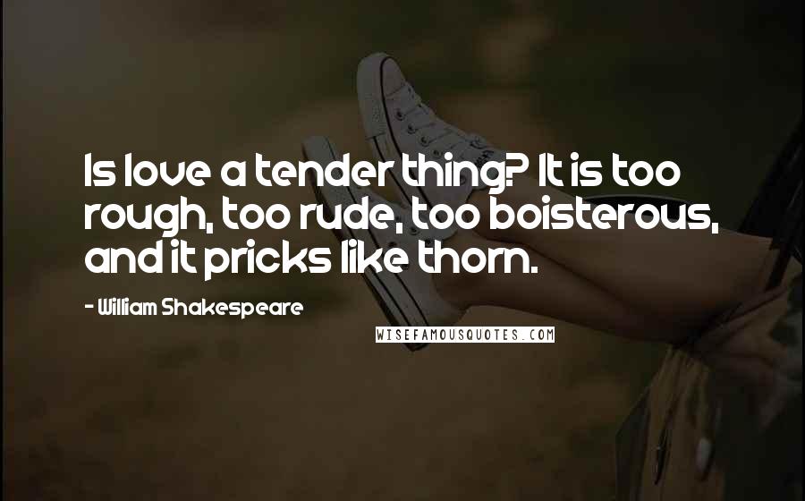 William Shakespeare Quotes: Is love a tender thing? It is too rough, too rude, too boisterous, and it pricks like thorn.