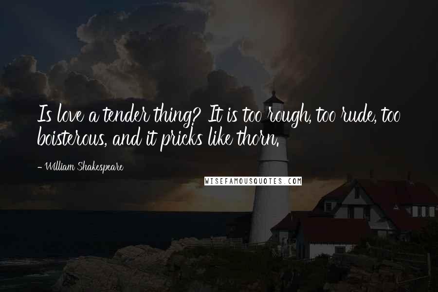 William Shakespeare Quotes: Is love a tender thing? It is too rough, too rude, too boisterous, and it pricks like thorn.