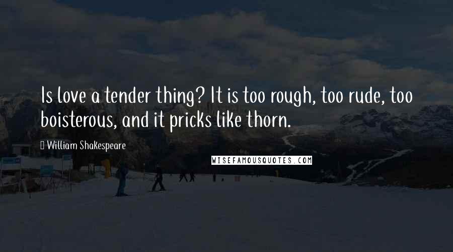 William Shakespeare Quotes: Is love a tender thing? It is too rough, too rude, too boisterous, and it pricks like thorn.