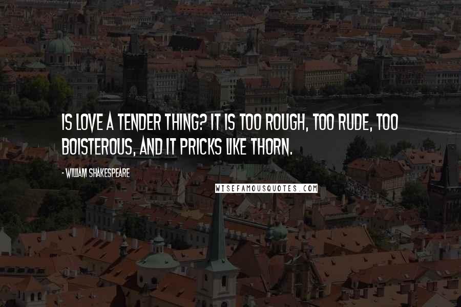 William Shakespeare Quotes: Is love a tender thing? It is too rough, too rude, too boisterous, and it pricks like thorn.