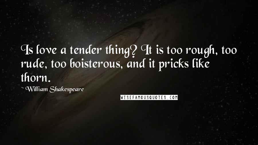 William Shakespeare Quotes: Is love a tender thing? It is too rough, too rude, too boisterous, and it pricks like thorn.