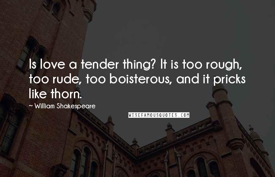 William Shakespeare Quotes: Is love a tender thing? It is too rough, too rude, too boisterous, and it pricks like thorn.