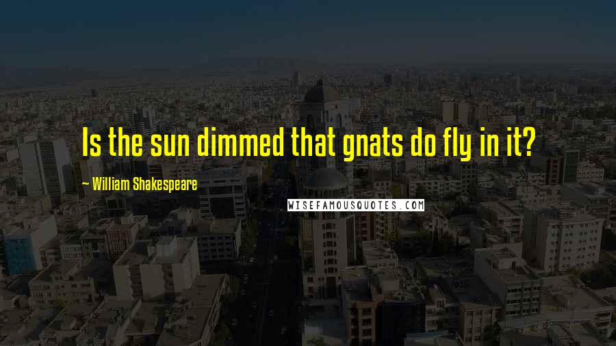 William Shakespeare Quotes: Is the sun dimmed that gnats do fly in it?