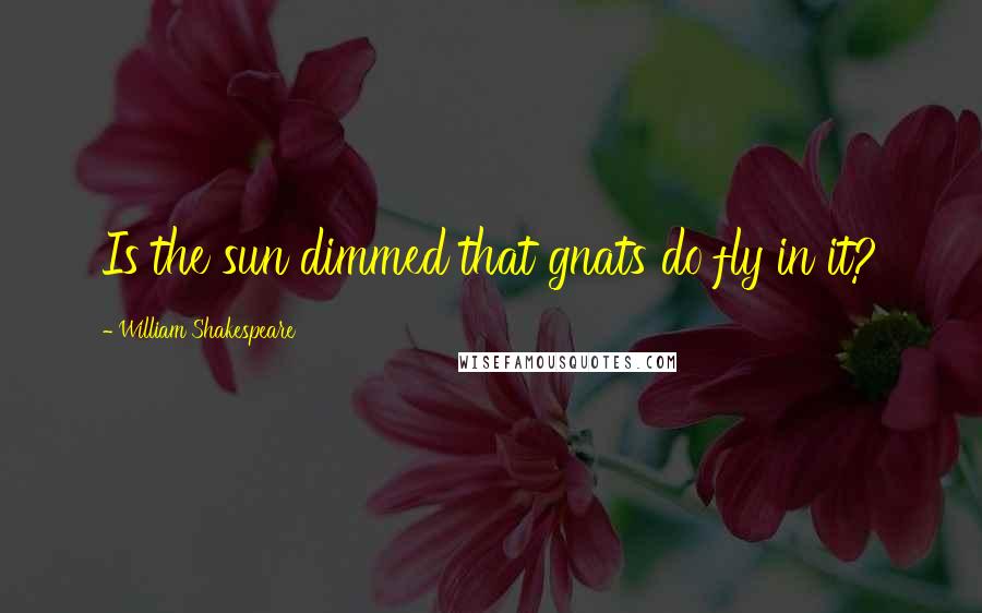 William Shakespeare Quotes: Is the sun dimmed that gnats do fly in it?