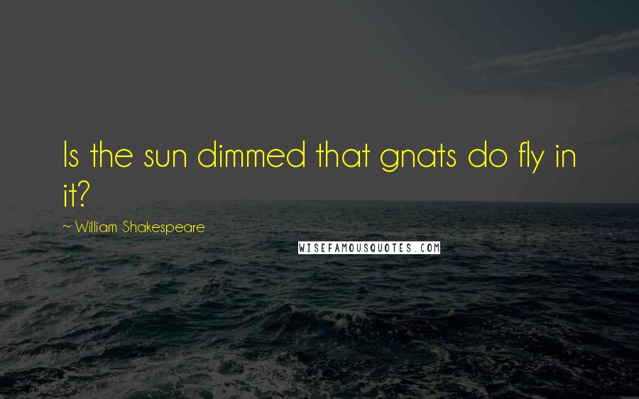 William Shakespeare Quotes: Is the sun dimmed that gnats do fly in it?