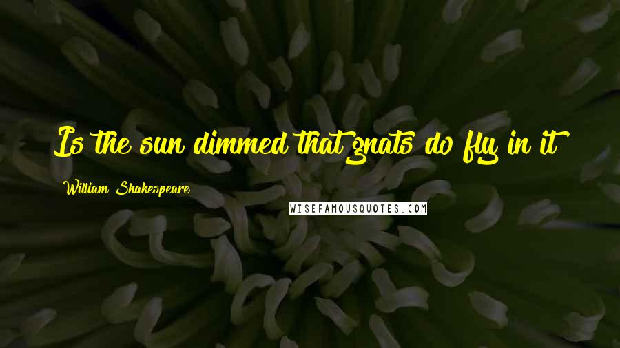 William Shakespeare Quotes: Is the sun dimmed that gnats do fly in it?