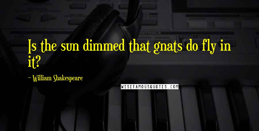 William Shakespeare Quotes: Is the sun dimmed that gnats do fly in it?
