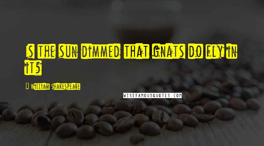 William Shakespeare Quotes: Is the sun dimmed that gnats do fly in it?