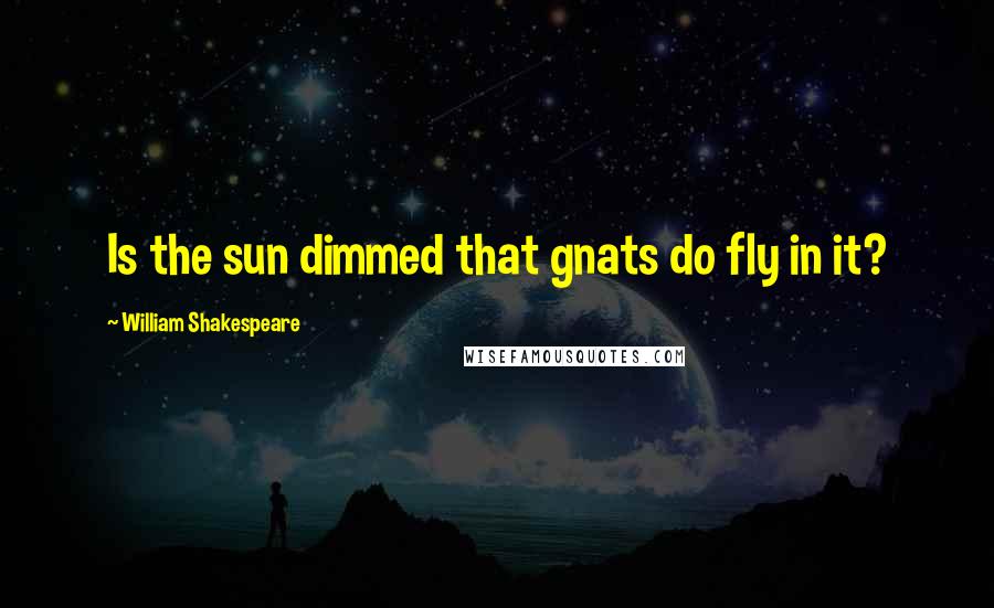 William Shakespeare Quotes: Is the sun dimmed that gnats do fly in it?
