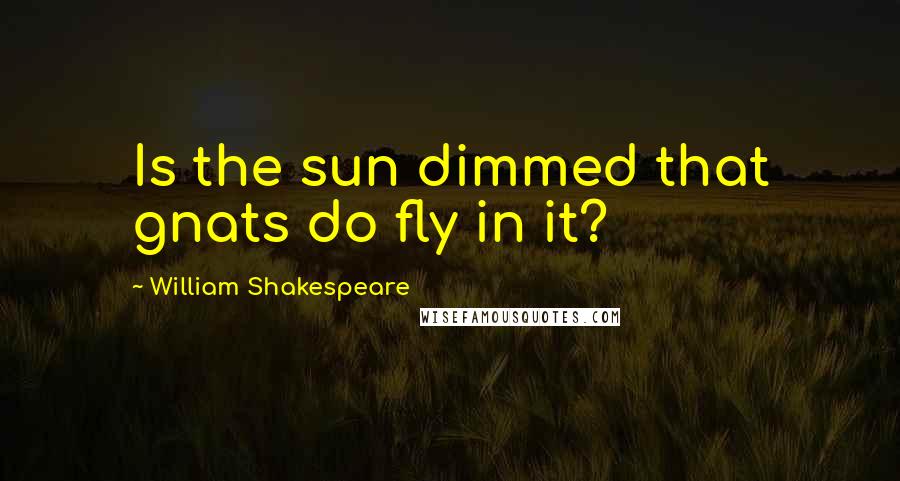 William Shakespeare Quotes: Is the sun dimmed that gnats do fly in it?