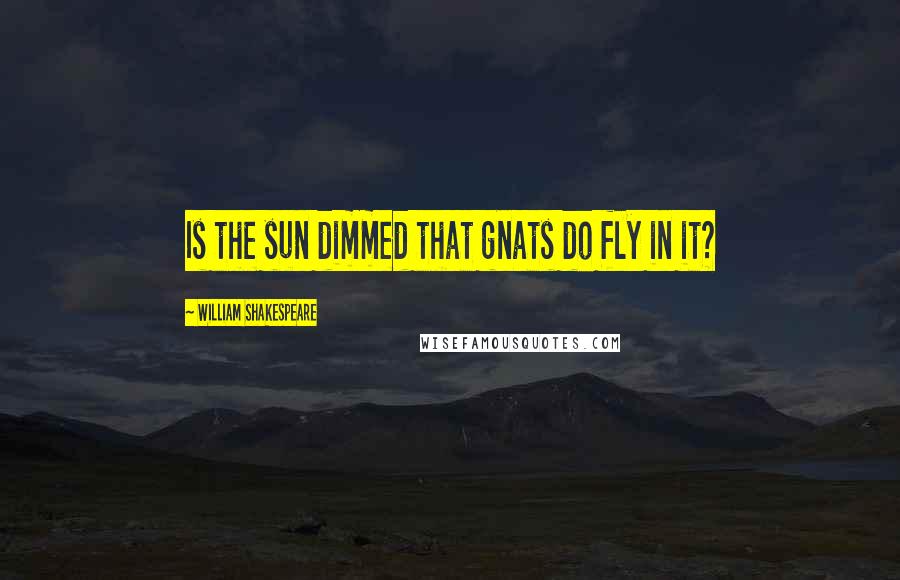 William Shakespeare Quotes: Is the sun dimmed that gnats do fly in it?