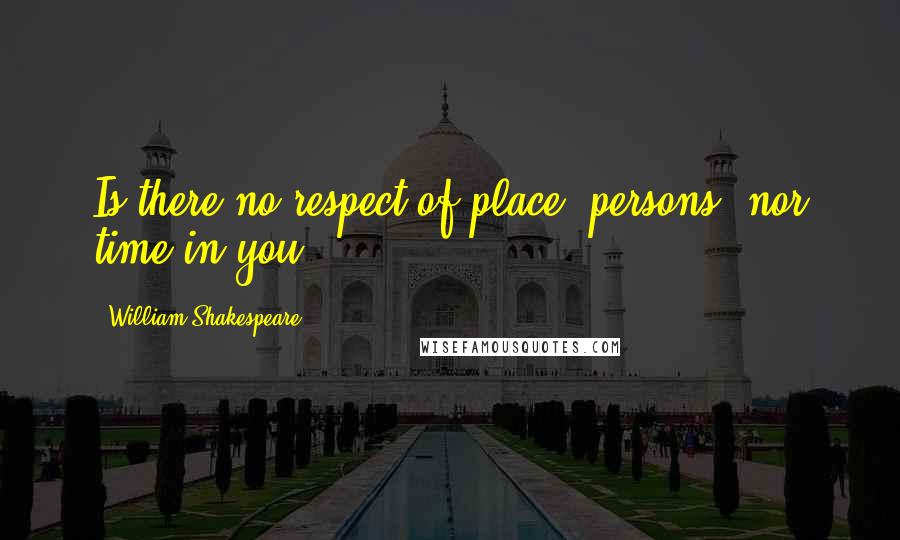 William Shakespeare Quotes: Is there no respect of place, persons, nor time in you?