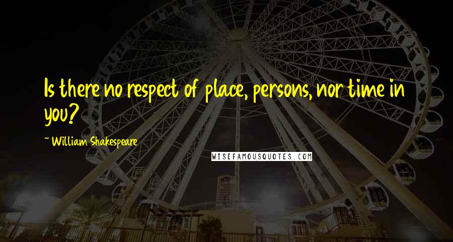 William Shakespeare Quotes: Is there no respect of place, persons, nor time in you?