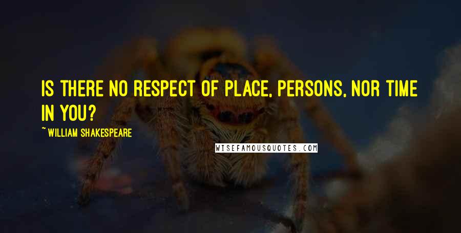 William Shakespeare Quotes: Is there no respect of place, persons, nor time in you?