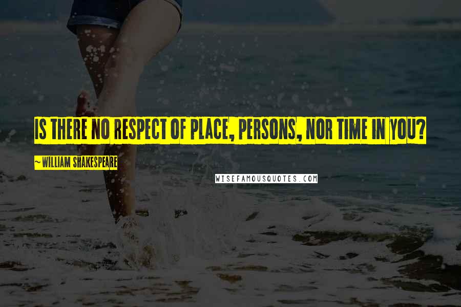 William Shakespeare Quotes: Is there no respect of place, persons, nor time in you?