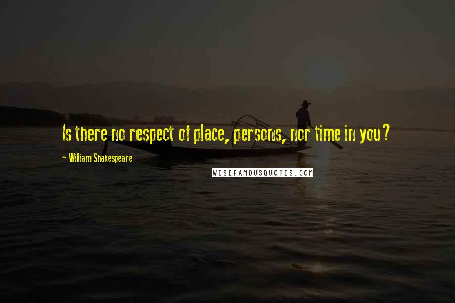 William Shakespeare Quotes: Is there no respect of place, persons, nor time in you?
