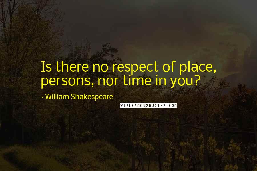 William Shakespeare Quotes: Is there no respect of place, persons, nor time in you?