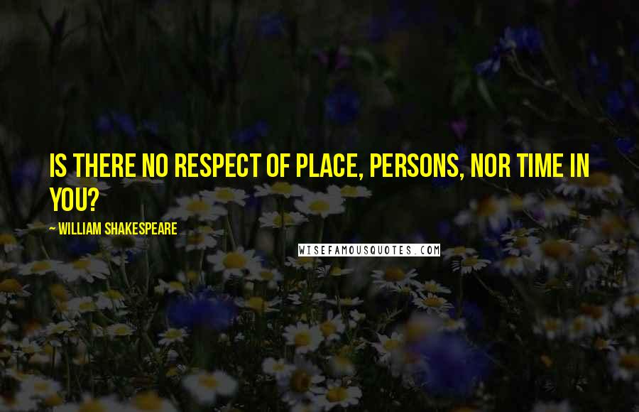 William Shakespeare Quotes: Is there no respect of place, persons, nor time in you?