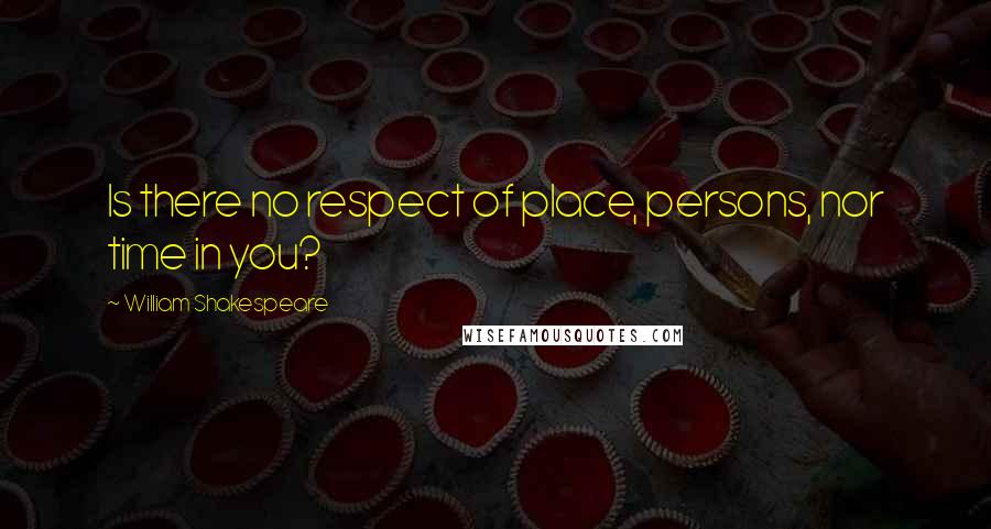 William Shakespeare Quotes: Is there no respect of place, persons, nor time in you?
