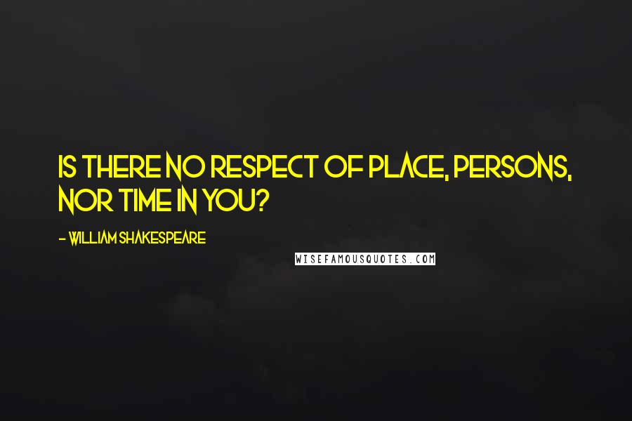 William Shakespeare Quotes: Is there no respect of place, persons, nor time in you?