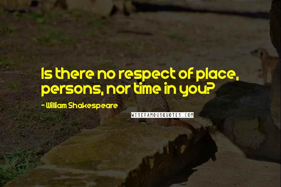 William Shakespeare Quotes: Is there no respect of place, persons, nor time in you?