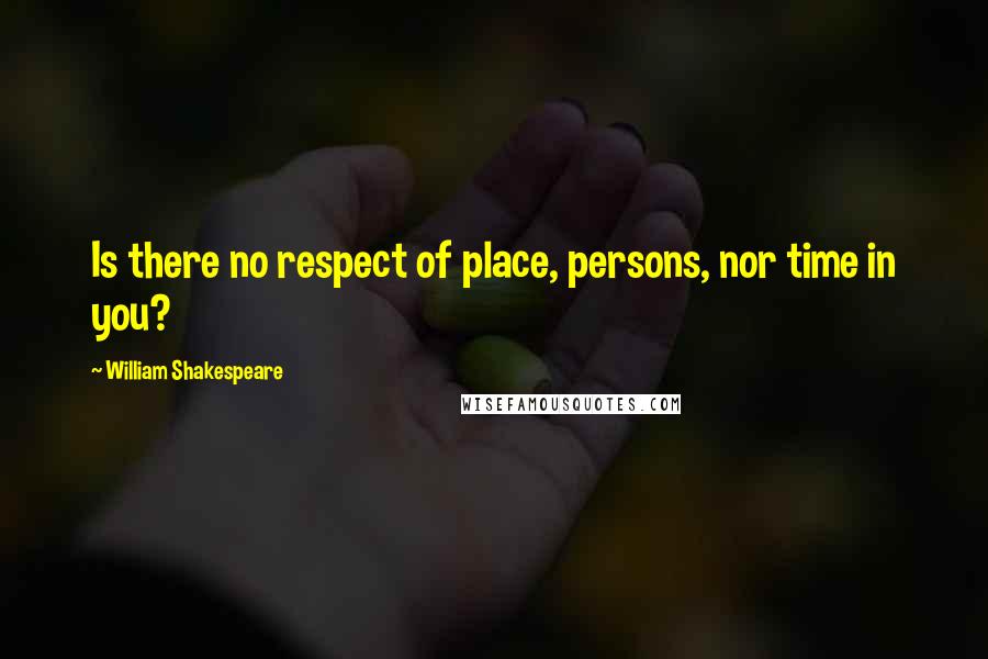 William Shakespeare Quotes: Is there no respect of place, persons, nor time in you?