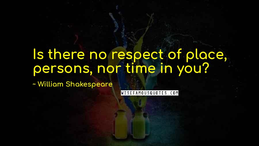 William Shakespeare Quotes: Is there no respect of place, persons, nor time in you?