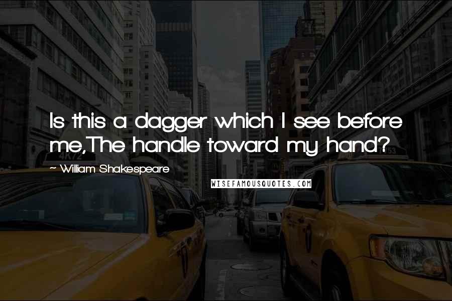 William Shakespeare Quotes: Is this a dagger which I see before me,The handle toward my hand?