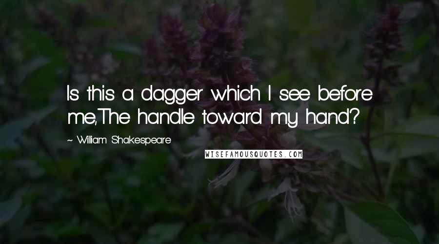 William Shakespeare Quotes: Is this a dagger which I see before me,The handle toward my hand?