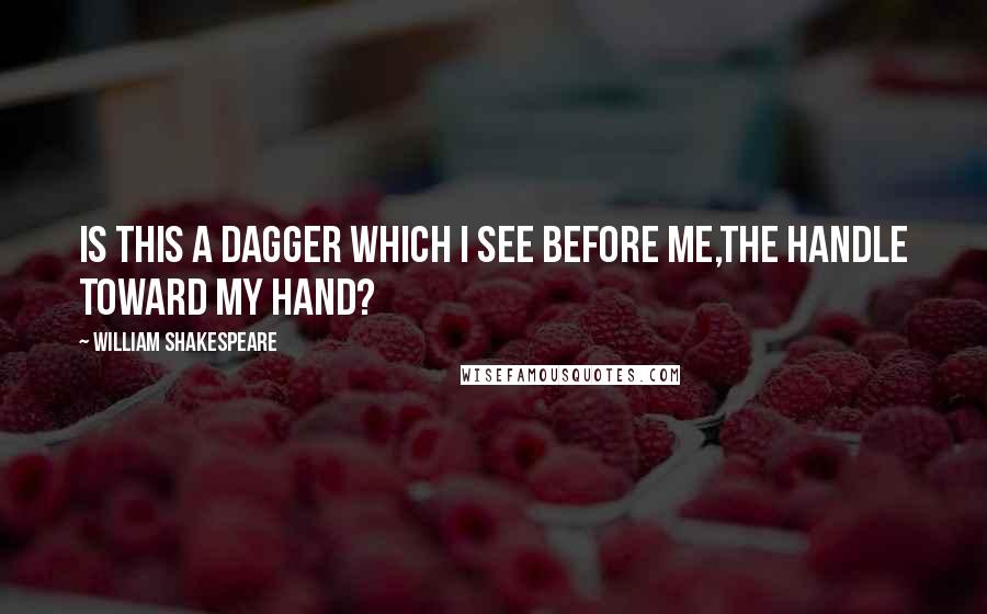 William Shakespeare Quotes: Is this a dagger which I see before me,The handle toward my hand?