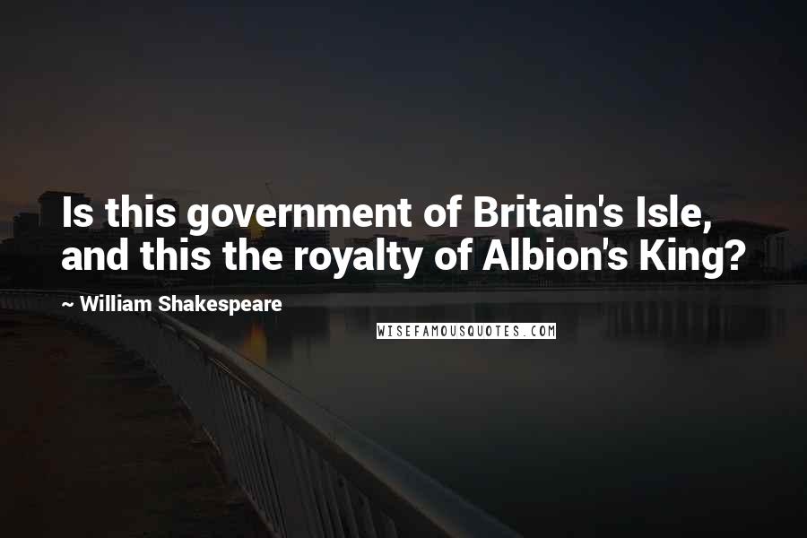 William Shakespeare Quotes: Is this government of Britain's Isle, and this the royalty of Albion's King?