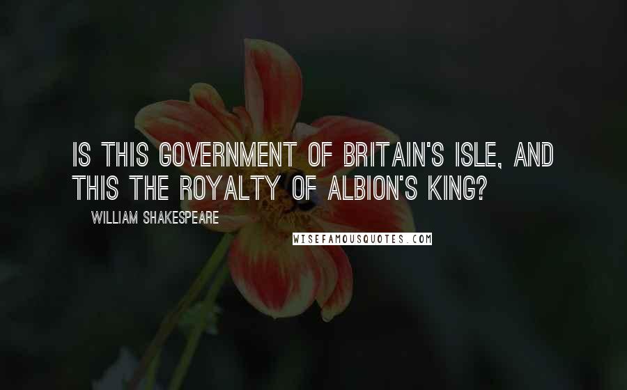 William Shakespeare Quotes: Is this government of Britain's Isle, and this the royalty of Albion's King?