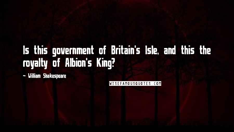 William Shakespeare Quotes: Is this government of Britain's Isle, and this the royalty of Albion's King?