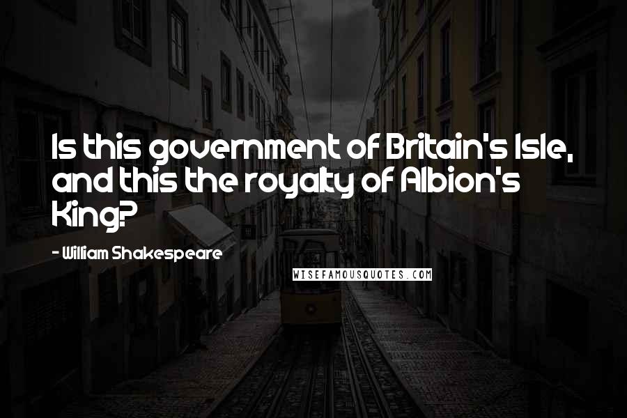 William Shakespeare Quotes: Is this government of Britain's Isle, and this the royalty of Albion's King?