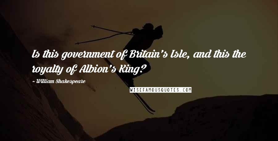 William Shakespeare Quotes: Is this government of Britain's Isle, and this the royalty of Albion's King?