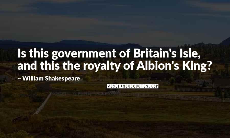 William Shakespeare Quotes: Is this government of Britain's Isle, and this the royalty of Albion's King?