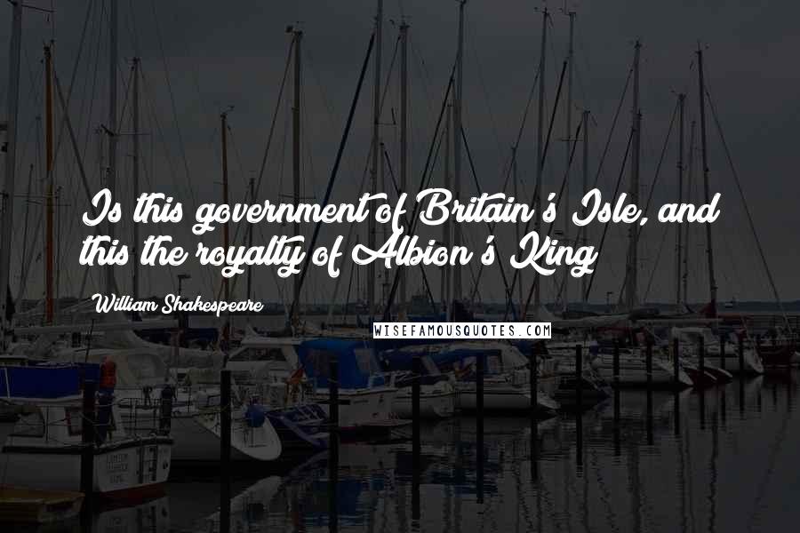 William Shakespeare Quotes: Is this government of Britain's Isle, and this the royalty of Albion's King?