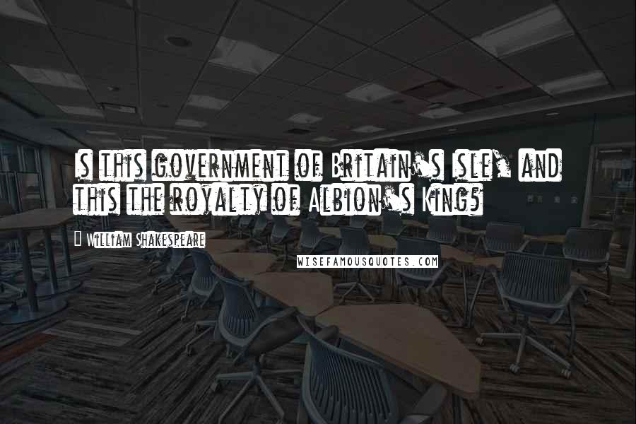 William Shakespeare Quotes: Is this government of Britain's Isle, and this the royalty of Albion's King?