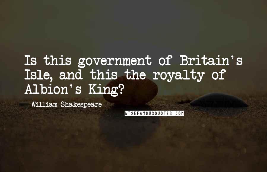 William Shakespeare Quotes: Is this government of Britain's Isle, and this the royalty of Albion's King?