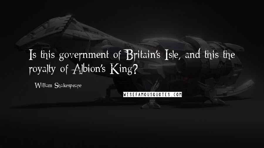 William Shakespeare Quotes: Is this government of Britain's Isle, and this the royalty of Albion's King?