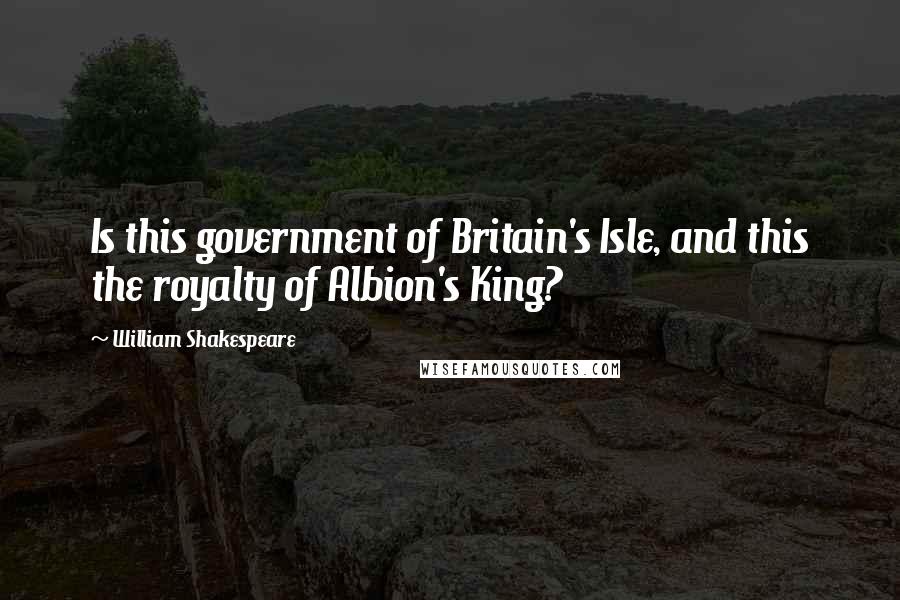 William Shakespeare Quotes: Is this government of Britain's Isle, and this the royalty of Albion's King?