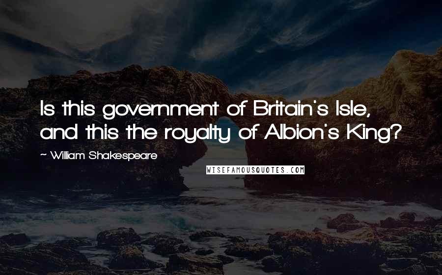 William Shakespeare Quotes: Is this government of Britain's Isle, and this the royalty of Albion's King?