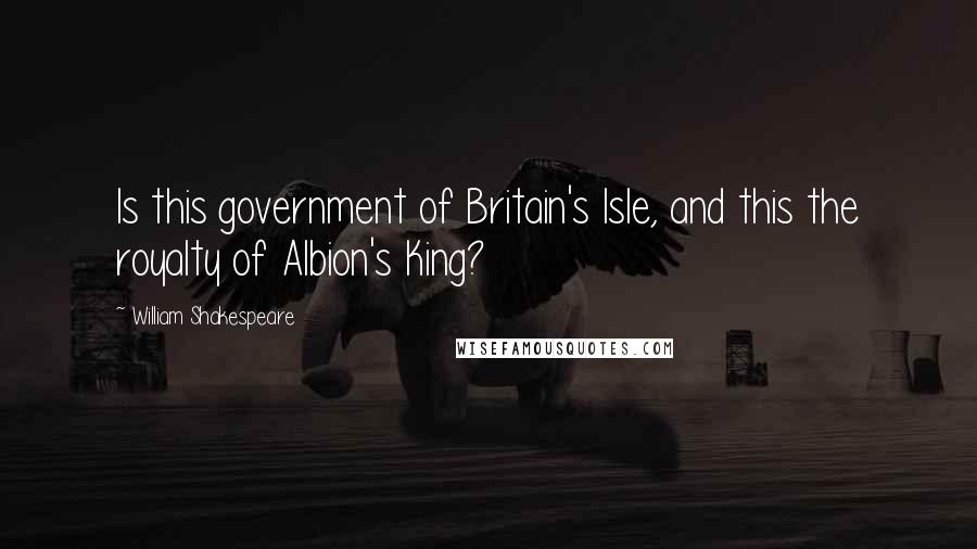 William Shakespeare Quotes: Is this government of Britain's Isle, and this the royalty of Albion's King?