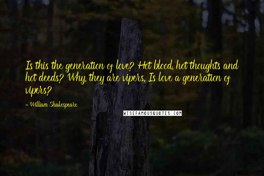 William Shakespeare Quotes: Is this the generation of love? Hot blood, hot thoughts and hot deeds? Why, they are vipers. Is love a generation of vipers?