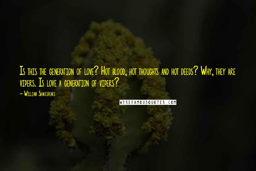 William Shakespeare Quotes: Is this the generation of love? Hot blood, hot thoughts and hot deeds? Why, they are vipers. Is love a generation of vipers?